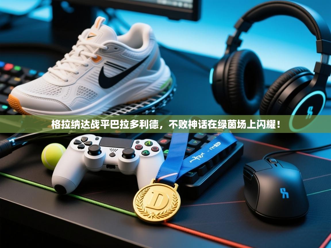 格拉纳达战平巴拉多利德，不败神话在绿茵场上闪耀！  第1张