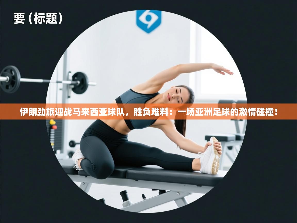 伊朗劲旅迎战马来西亚球队，胜负难料：一场亚洲足球的激情碰撞！  第2张