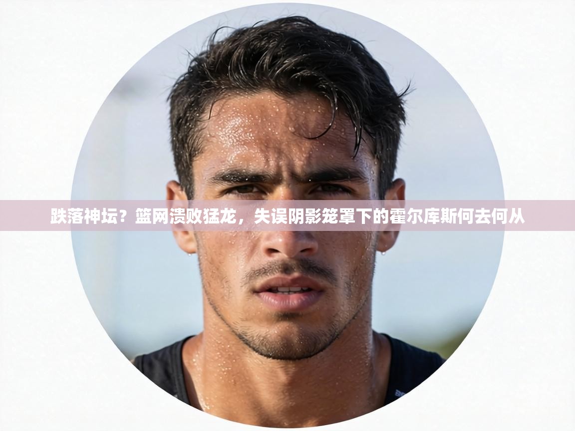 跌落神坛?篮网溃败猛龙,失误阴影笼罩下的霍尔库斯何去何从 第1张